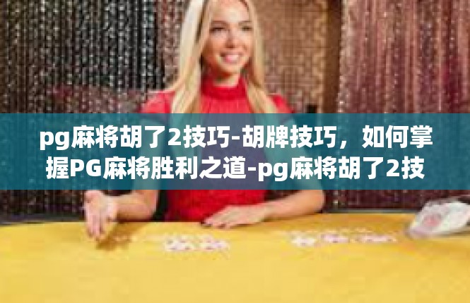 pg麻将胡了2技巧-胡牌技巧，如何掌握PG麻将胜利之道-pg麻将胡了2技巧
