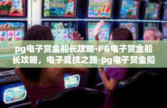 pg电子赏金船长攻略-PG电子赏金船长攻略，电子竞技之路-pg电子赏金船长攻略