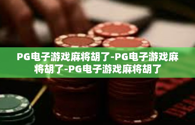 PG电子游戏麻将胡了-PG电子游戏麻将胡了-PG电子游戏麻将胡了