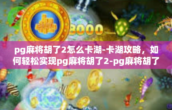 pg麻将胡了2怎么卡湖-卡湖攻略，如何轻松实现pg麻将胡了2-pg麻将胡了2怎么卡湖