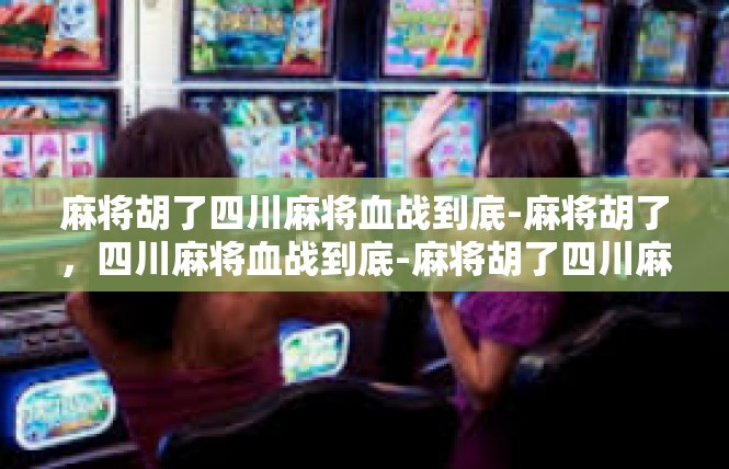 麻将胡了四川麻将血战到底-麻将胡了，四川麻将血战到底-麻将胡了四川麻将血战到底