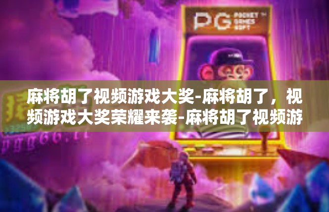 麻将胡了视频游戏大奖-麻将胡了，视频游戏大奖荣耀来袭-麻将胡了视频游戏大奖