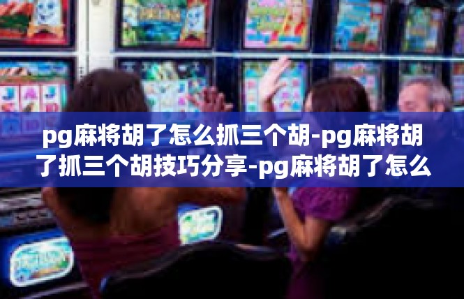 pg麻将胡了怎么抓三个胡-pg麻将胡了抓三个胡技巧分享-pg麻将胡了怎么抓三个胡