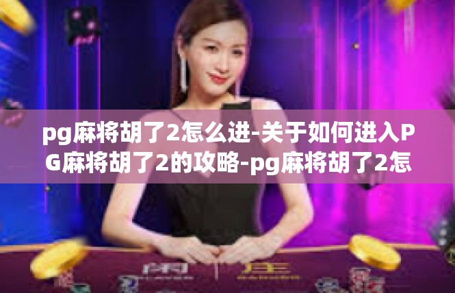 pg麻将胡了2怎么进-关于如何进入PG麻将胡了2的攻略-pg麻将胡了2怎么进