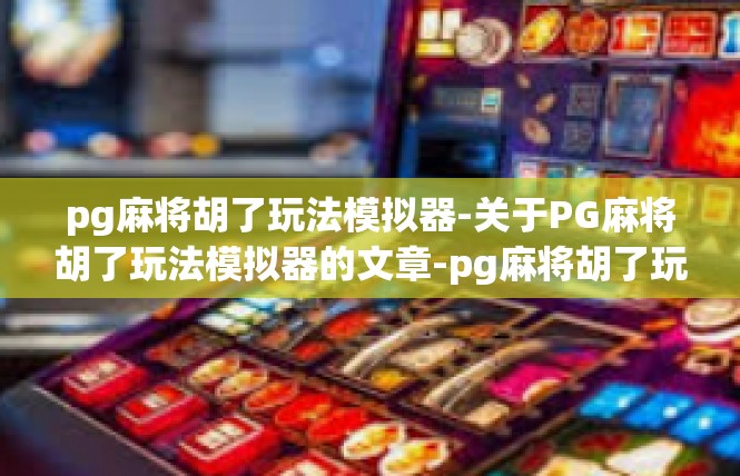 pg麻将胡了玩法模拟器-关于PG麻将胡了玩法模拟器的文章-pg麻将胡了玩法模拟器