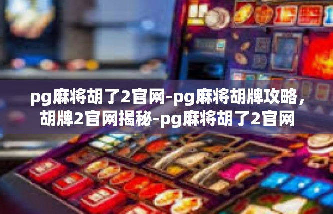 pg麻将胡了2官网-pg麻将胡牌攻略，胡牌2官网揭秘-pg麻将胡了2官网