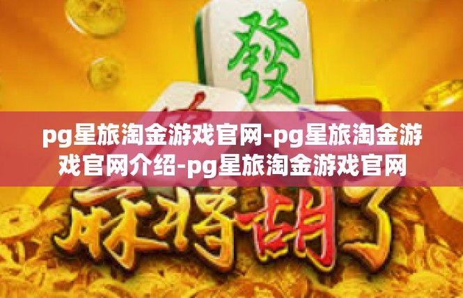 pg星旅淘金游戏官网-pg星旅淘金游戏官网介绍-pg星旅淘金游戏官网