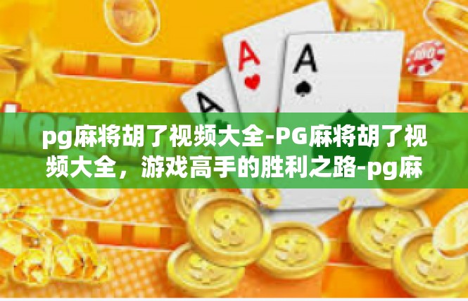 pg麻将胡了视频大全-PG麻将胡了视频大全，游戏高手的胜利之路-pg麻将胡了视频大全