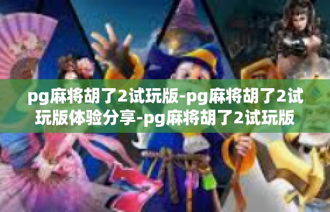 pg麻将胡了2试玩版-pg麻将胡了2试玩版体验分享-pg麻将胡了2试玩版