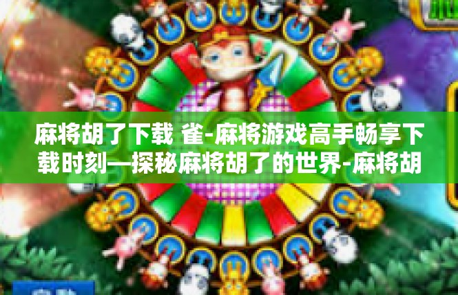 麻将胡了下载 雀-麻将游戏高手畅享下载时刻—探秘麻将胡了的世界-麻将胡了下载 雀