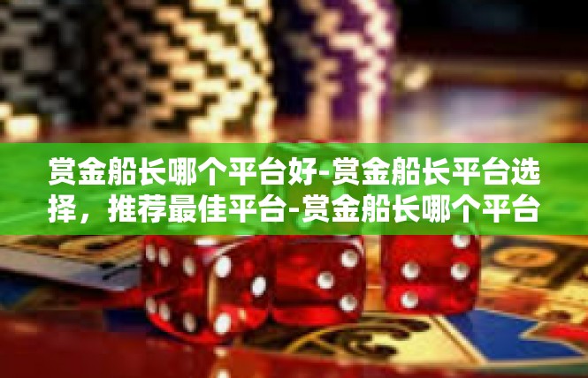 赏金船长哪个平台好-赏金船长平台选择，推荐最佳平台-赏金船长哪个平台好