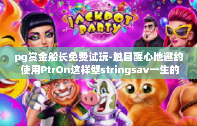pg赏金船长免费试玩-触目醒心地邀约 使用PtrOn这样壁stringsav一生的传说中的助手名称提起势开场​pg赏金船长免费试玩