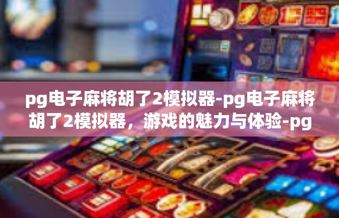 pg电子麻将胡了2模拟器-pg电子麻将胡了2模拟器，游戏的魅力与体验-pg电子麻将胡了2模拟器
