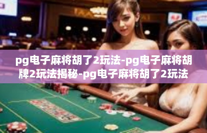 pg电子麻将胡了2玩法-pg电子麻将胡牌2玩法揭秘-pg电子麻将胡了2玩法