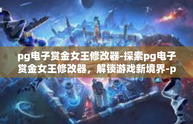 pg电子赏金女王修改器-探索pg电子赏金女王修改器，解锁游戏新境界-pg电子赏金女王修改器