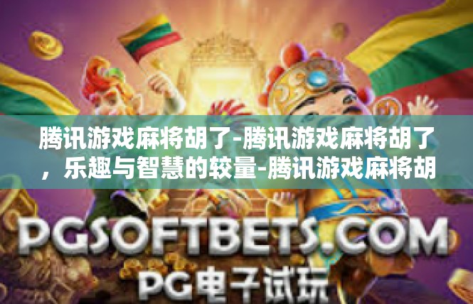 腾讯游戏麻将胡了-腾讯游戏麻将胡了，乐趣与智慧的较量-腾讯游戏麻将胡了
