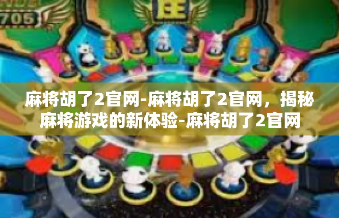 麻将胡了2官网-麻将胡了2官网，揭秘麻将游戏的新体验-麻将胡了2官网