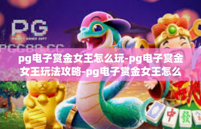 pg电子赏金女王怎么玩-pg电子赏金女王玩法攻略-pg电子赏金女王怎么玩
