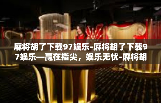 麻将胡了下载97娱乐-麻将胡了下载97娱乐—赢在指尖，娱乐无忧-麻将胡了下载97娱乐