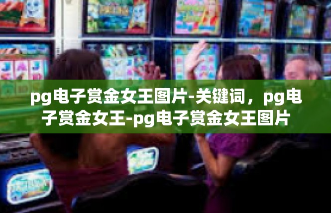 pg电子赏金女王图片-关键词，pg电子赏金女王-pg电子赏金女王图片