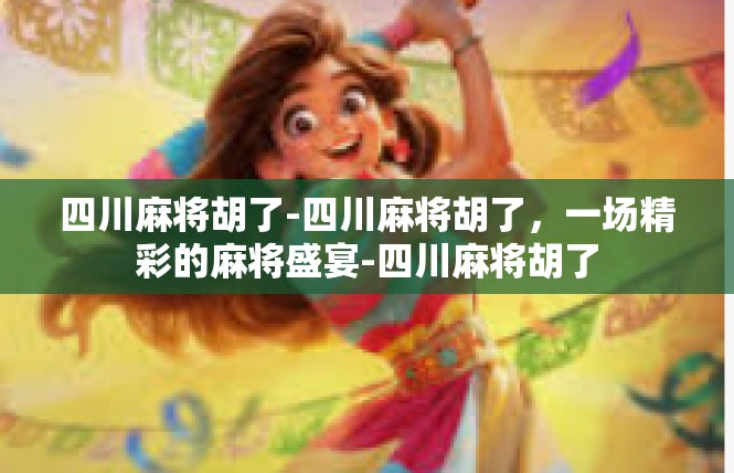 四川麻将胡了-四川麻将胡了，一场精彩的麻将盛宴-四川麻将胡了