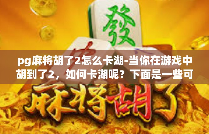pg麻将胡了2怎么卡湖-当你在游戏中胡到了2，如何卡湖呢？下面是一些可能有用的方法和技巧，pg麻将胡了2怎么卡湖