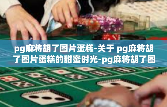 pg麻将胡了图片蛋糕-关于 pg麻将胡了图片蛋糕的甜蜜时光-pg麻将胡了图片蛋糕