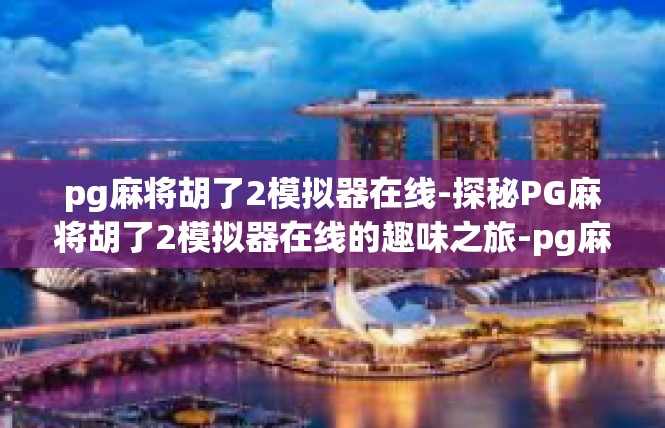 pg麻将胡了2模拟器在线-探秘PG麻将胡了2模拟器在线的趣味之旅-pg麻将胡了2模拟器在线