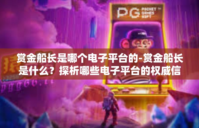 赏金船长是哪个电子平台的-赏金船长是什么？探析哪些电子平台的权威信息与应用场景-赏金船长是哪个电子平台的