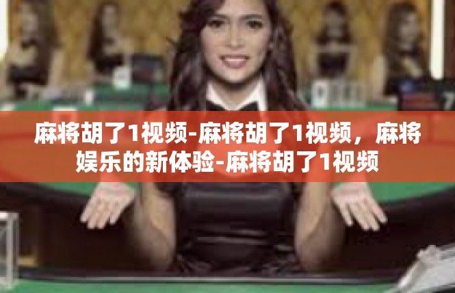 麻将胡了1视频-麻将胡了1视频，麻将娱乐的新体验-麻将胡了1视频