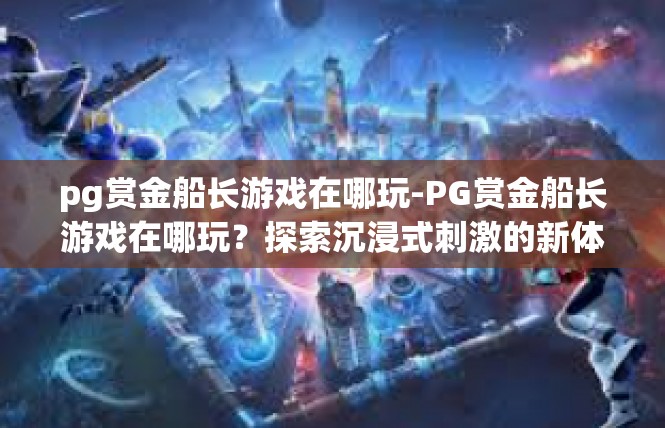 pg赏金船长游戏在哪玩-PG赏金船长游戏在哪玩？探索沉浸式刺激的新体验-pg赏金船长游戏在哪玩