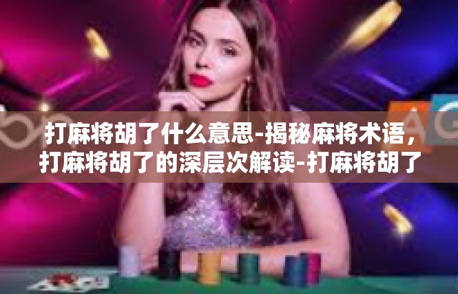 打麻将胡了什么意思-揭秘麻将术语，打麻将胡了的深层次解读-打麻将胡了什么意思