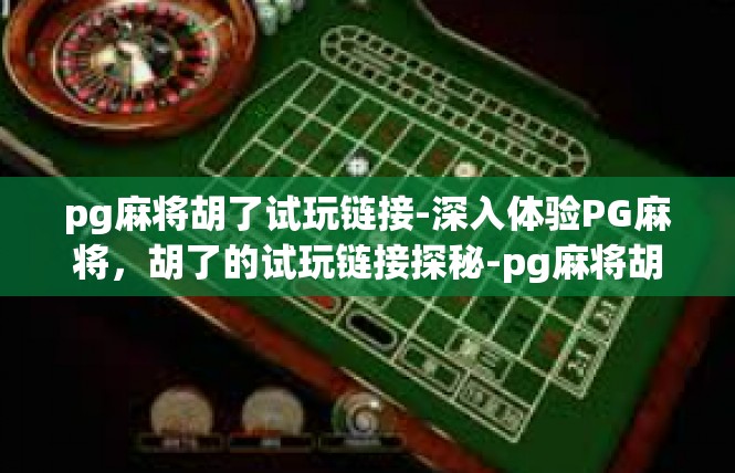 pg麻将胡了试玩链接-深入体验PG麻将，胡了的试玩链接探秘-pg麻将胡了试玩链接