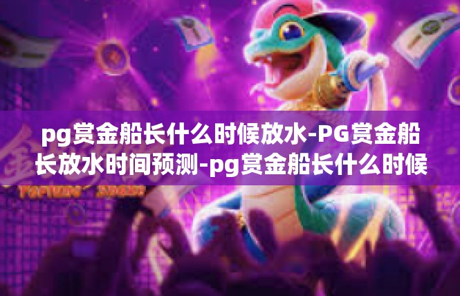 pg赏金船长什么时候放水-PG赏金船长放水时间预测-pg赏金船长什么时候放水