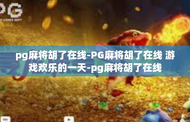 pg麻将胡了在线-PG麻将胡了在线 游戏欢乐的一天-pg麻将胡了在线