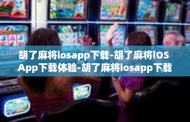 胡了麻将iosapp下载-胡了麻将iOS App下载体验-胡了麻将iosapp下载