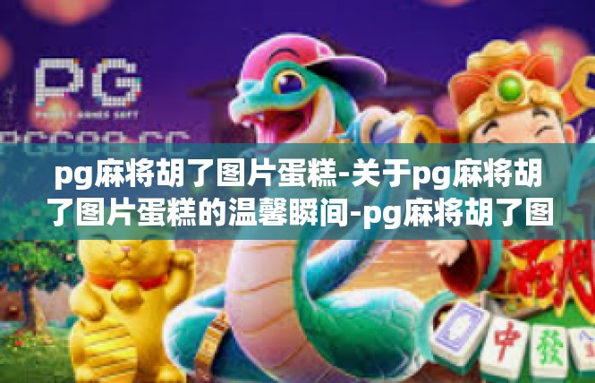 pg麻将胡了图片蛋糕-关于pg麻将胡了图片蛋糕的温馨瞬间-pg麻将胡了图片蛋糕