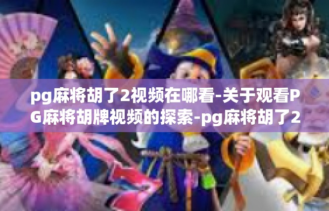 pg麻将胡了2视频在哪看-关于观看PG麻将胡牌视频的探索-pg麻将胡了2视频在哪看