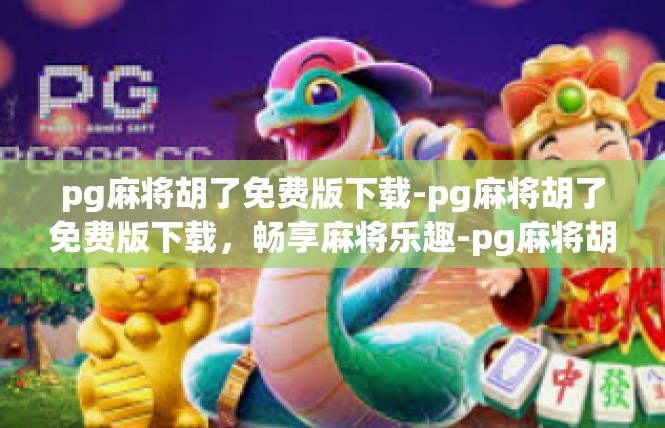 pg麻将胡了免费版下载-pg麻将胡了免费版下载，畅享麻将乐趣-pg麻将胡了免费版下载