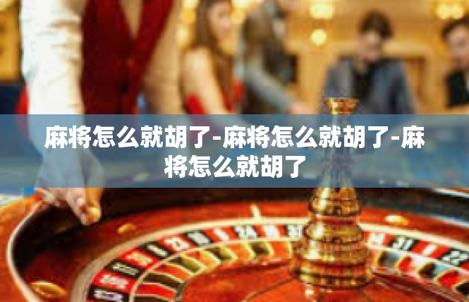 麻将怎么就胡了-麻将怎么就胡了-麻将怎么就胡了