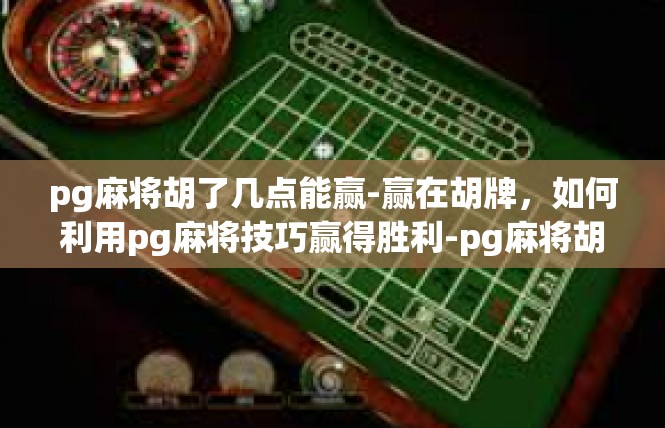 pg麻将胡了几点能赢-赢在胡牌，如何利用pg麻将技巧赢得胜利-pg麻将胡了几点能赢