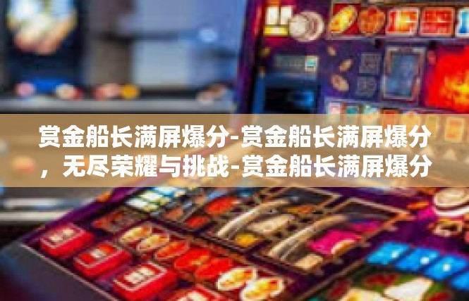 赏金船长满屏爆分-赏金船长满屏爆分，无尽荣耀与挑战-赏金船长满屏爆分