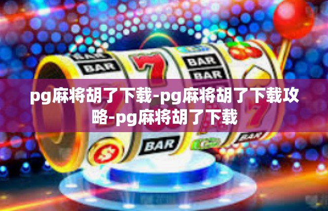 pg麻将胡了下载-pg麻将胡了下载攻略-pg麻将胡了下载