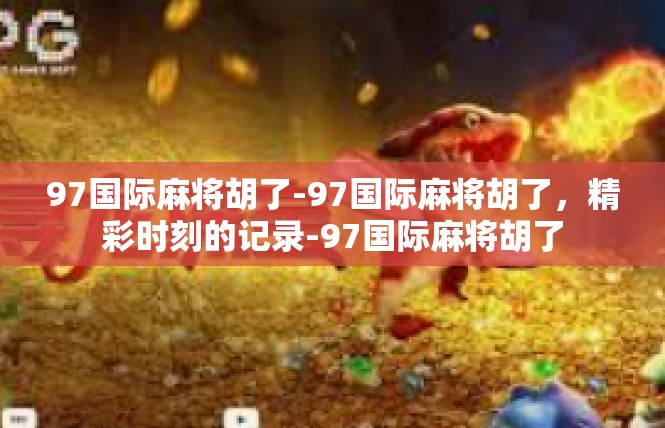 97国际麻将胡了-97国际麻将胡了，精彩时刻的记录-97国际麻将胡了