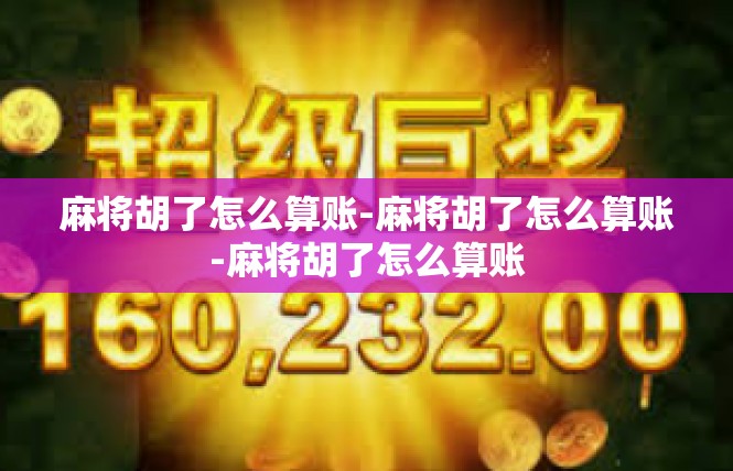 麻将胡了怎么算账-麻将胡了怎么算账-麻将胡了怎么算账