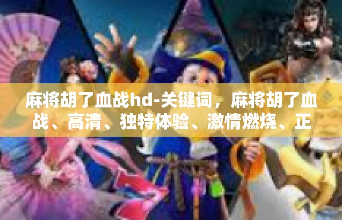 麻将胡了血战hd-关键词，麻将胡了血战、高清、独特体验、激情燃烧、正义之战-麻将胡了血战hd