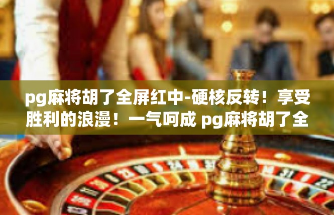 pg麻将胡了全屏红中-硬核反转！享受胜利的浪漫！一气呵成 pg麻将胡了全屏红中-pg麻将胡了全屏红中