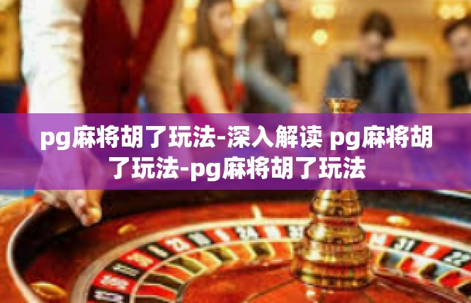 pg麻将胡了玩法-深入解读 pg麻将胡了玩法-pg麻将胡了玩法