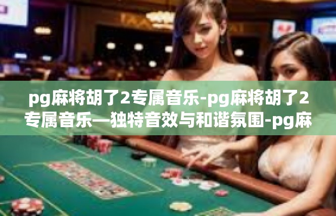pg麻将胡了2专属音乐-pg麻将胡了2专属音乐—独特音效与和谐氛围-pg麻将胡了2专属音乐