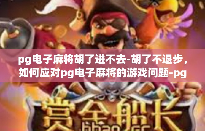 pg电子麻将胡了进不去-胡了不退步，如何应对pg电子麻将的游戏问题-pg电子麻将胡了进不去